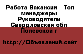 Работа Вакансии - Топ-менеджеры, Руководители. Свердловская обл.,Полевской г.